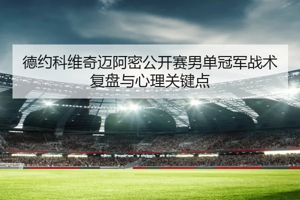 德约科维奇迈阿密公开赛男单冠军战术复盘与心理关键点（crownyule）